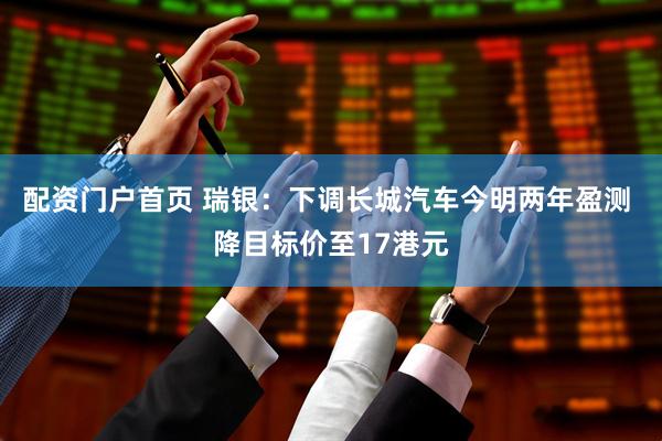 配资门户首页 瑞银：下调长城汽车今明两年盈测 降目标价至17港元