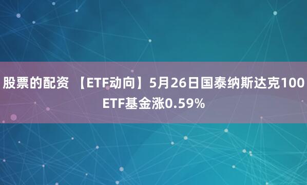 股票的配资 【ETF动向】5月26日国泰纳斯达克100ETF基金涨0.59%