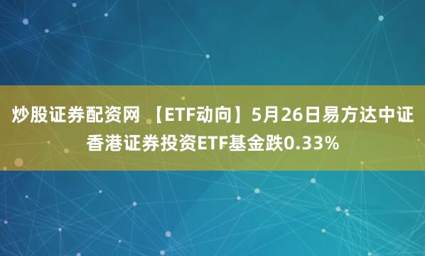 炒股证券配资网 【ETF动向】5月26日易方达中证香港证券投资ETF基金跌0.33%