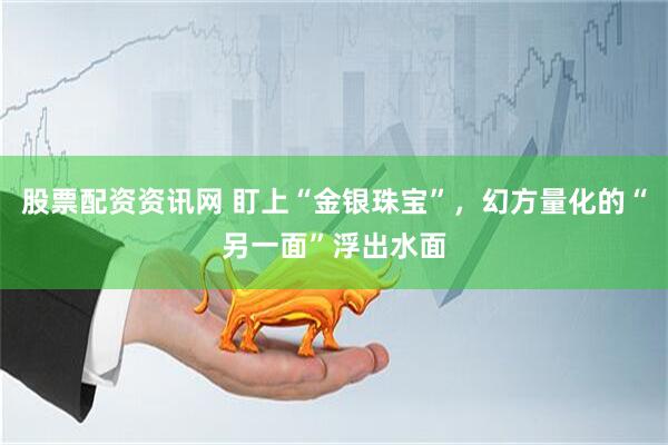 股票配资资讯网 盯上“金银珠宝”，幻方量化的“另一面”浮出水面