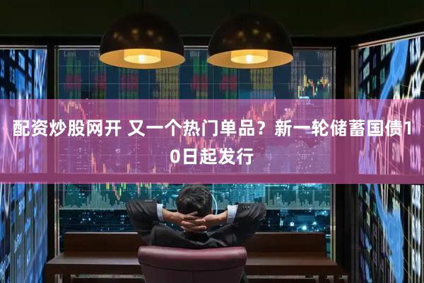 配资炒股网开 又一个热门单品？新一轮储蓄国债10日起发行