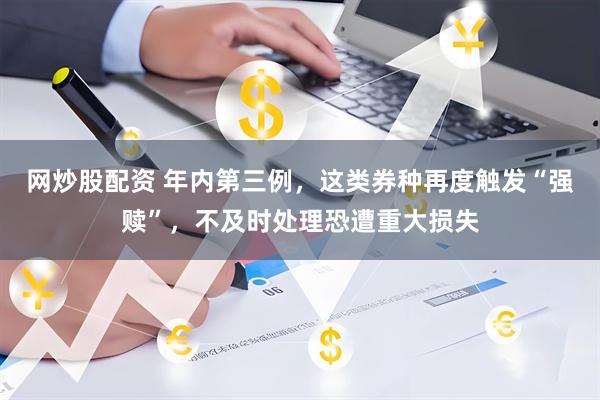 网炒股配资 年内第三例，这类券种再度触发“强赎”，不及时处理恐遭重大损失