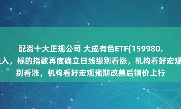 配资十大正规公司 大成有色ETF(159980.SZ)连续4日获资金流入，标的指数再度确立日线级别看涨，机构看好宏观预期改善后铜价上行