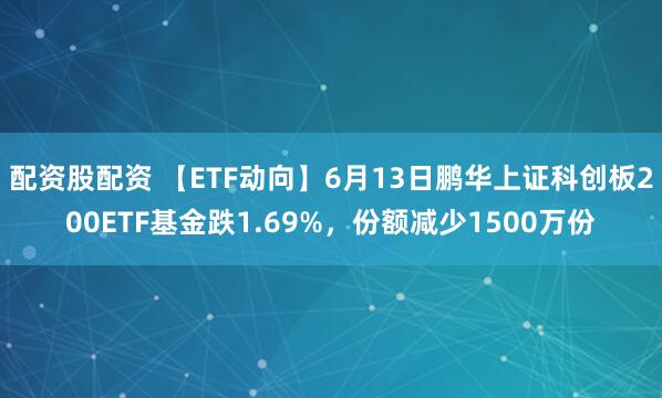 配资股配资 【ETF动向】6月13日鹏华上证科创板200ETF基金跌1.69%，份额减少1500万份