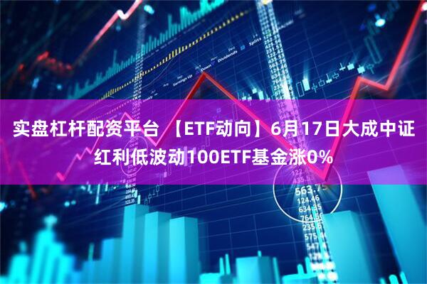 实盘杠杆配资平台 【ETF动向】6月17日大成中证红利低波动100ETF基金涨0%