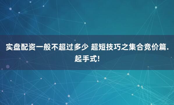 实盘配资一般不超过多少 超短技巧之集合竞价篇.起手式!