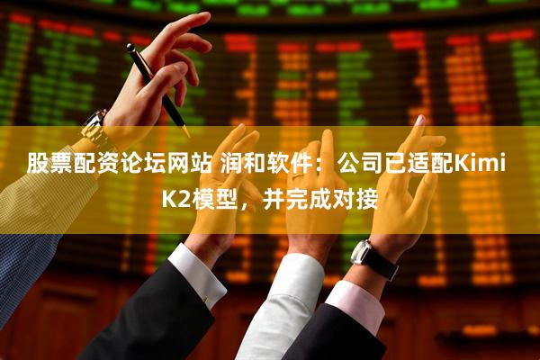 股票配资论坛网站 润和软件：公司已适配Kimi K2模型，并完成对接