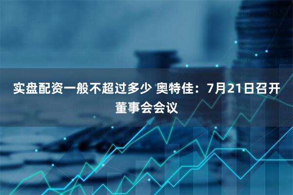 实盘配资一般不超过多少 奥特佳：7月21日召开董事会会议