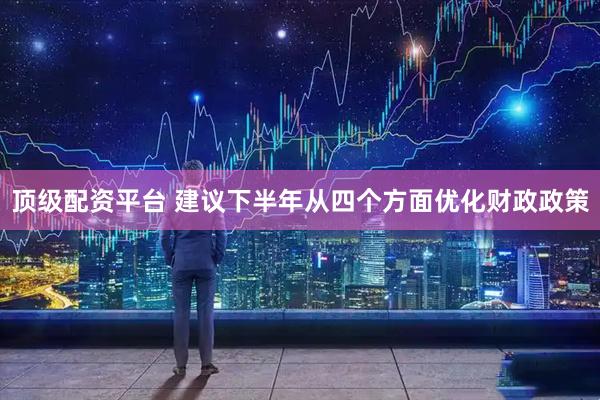 顶级配资平台 建议下半年从四个方面优化财政政策