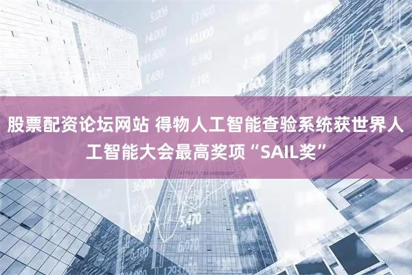 股票配资论坛网站 得物人工智能查验系统获世界人工智能大会最高奖项“SAIL奖”