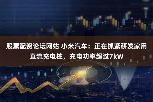股票配资论坛网站 小米汽车：正在抓紧研发家用直流充电桩，充电功率超过7kW