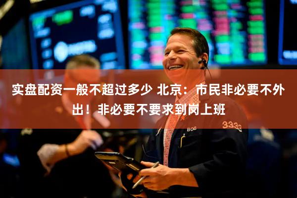 实盘配资一般不超过多少 北京：市民非必要不外出！非必要不要求到岗上班