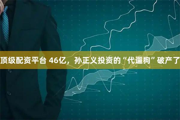 顶级配资平台 46亿，孙正义投资的“代遛狗”破产了