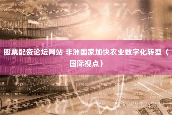股票配资论坛网站 非洲国家加快农业数字化转型（国际视点）