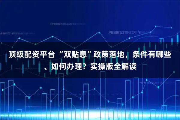 顶级配资平台 “双贴息”政策落地，条件有哪些、如何办理？实操版全解读