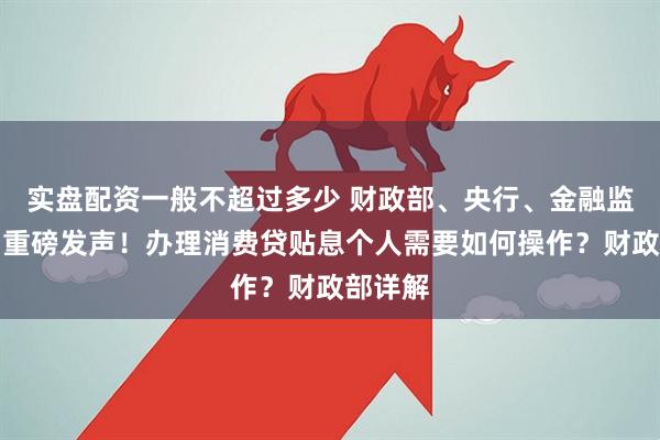 实盘配资一般不超过多少 财政部、央行、金融监管总局重磅发声！办理消费贷贴息个人需要如何操作？财政部详解