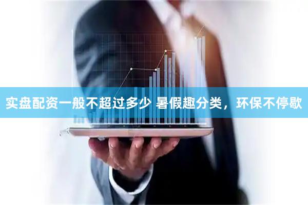 实盘配资一般不超过多少 暑假趣分类，环保不停歇