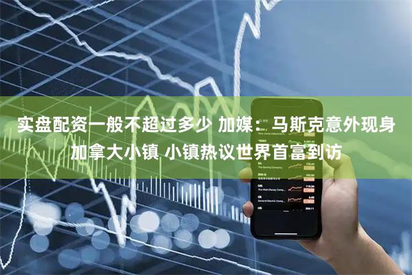 实盘配资一般不超过多少 加媒：马斯克意外现身加拿大小镇 小镇热议世界首富到访