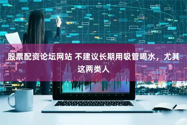 股票配资论坛网站 不建议长期用吸管喝水，尤其这两类人