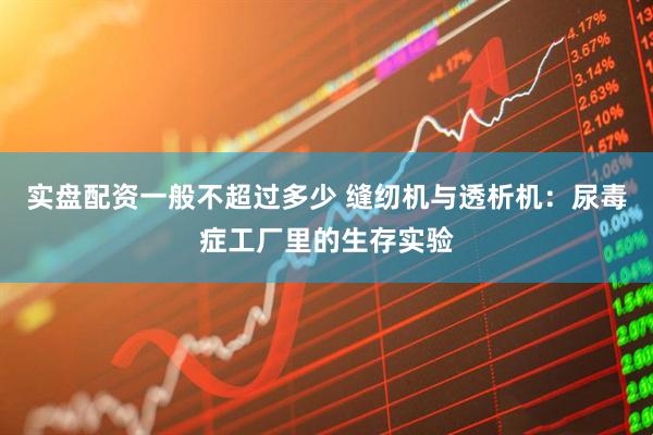 实盘配资一般不超过多少 缝纫机与透析机：尿毒症工厂里的生存实验
