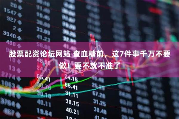 股票配资论坛网站 查血糖前，这7件事千万不要做！要不就不准了