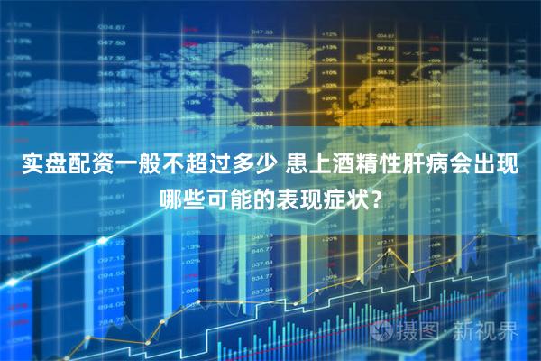 实盘配资一般不超过多少 患上酒精性肝病会出现哪些可能的表现症状？