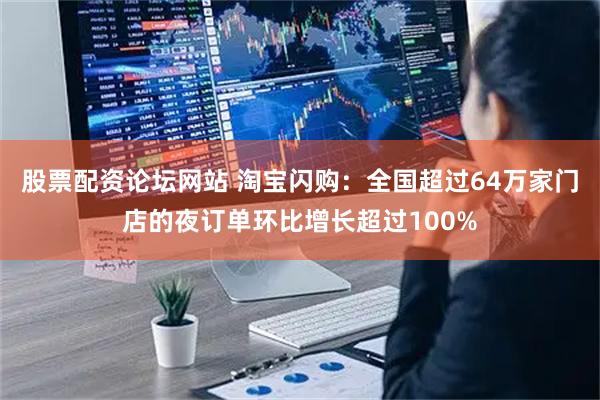 股票配资论坛网站 淘宝闪购：全国超过64万家门店的夜订单环比增长超过100%