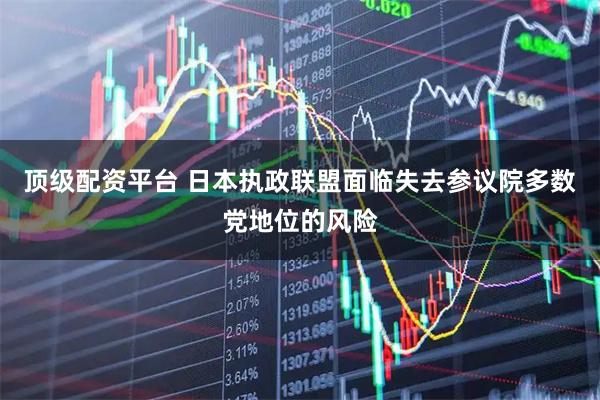 顶级配资平台 日本执政联盟面临失去参议院多数党地位的风险