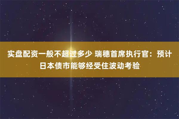 实盘配资一般不超过多少 瑞穗首席执行官：预计日本债市能够经受住波动考验