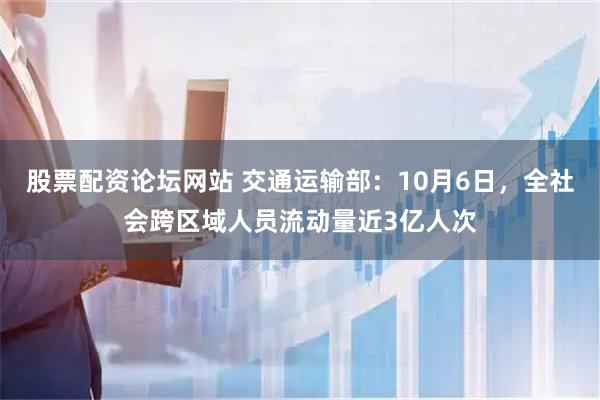 股票配资论坛网站 交通运输部:10月6日,全社会跨区域人员流动量近3亿人次