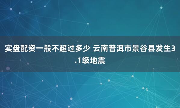 实盘配资一般不超过多少 云南普洱市景谷县发生3.1级地震