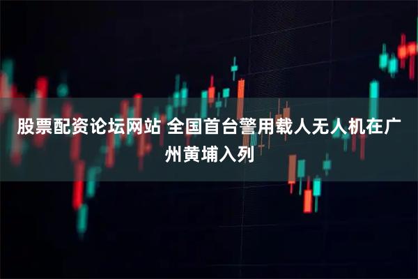 股票配资论坛网站 全国首台警用载人无人机在广州黄埔入列