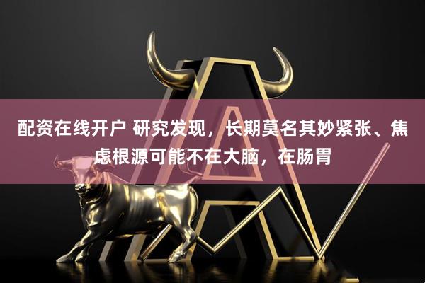 配资在线开户 研究发现，长期莫名其妙紧张、焦虑根源可能不在大脑，在肠胃