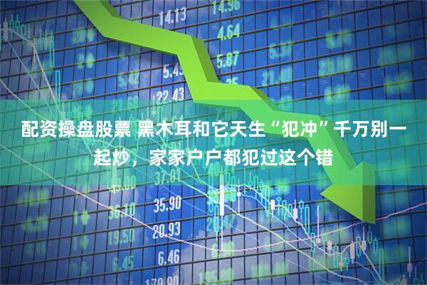 配资操盘股票 黑木耳和它天生“犯冲”千万别一起炒，家家户户都犯过这个错