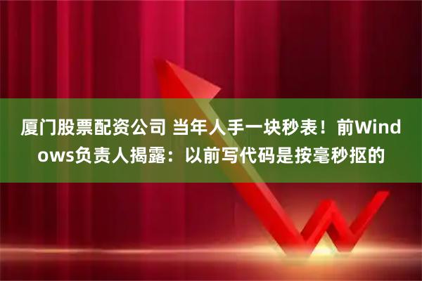 厦门股票配资公司 当年人手一块秒表！前Windows负责人揭露：以前写代码是按毫秒抠的