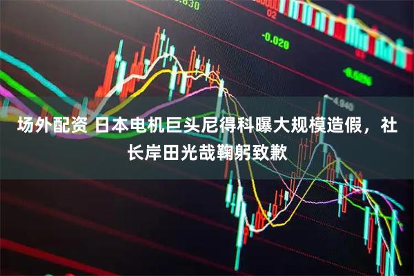 场外配资 日本电机巨头尼得科曝大规模造假，社长岸田光哉鞠躬致歉