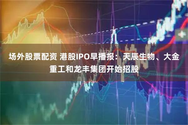 场外股票配资 港股IPO早播报：天辰生物、大金重工和龙丰集团开始招股