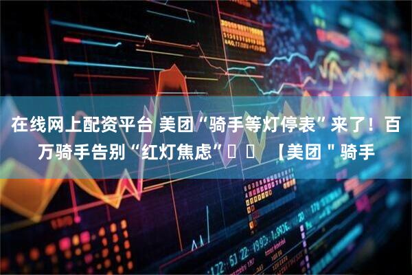 在线网上配资平台 美团“骑手等灯停表”来了!百万骑手告别“红灯焦虑”❤️ 【美团"骑手
