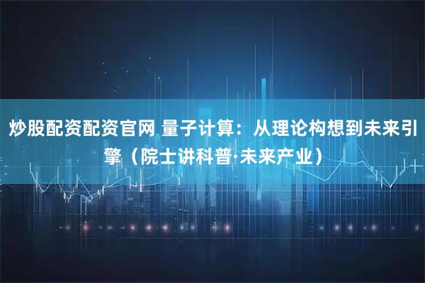 炒股配资配资官网 量子计算：从理论构想到未来引擎（院士讲科普·未来产业）
