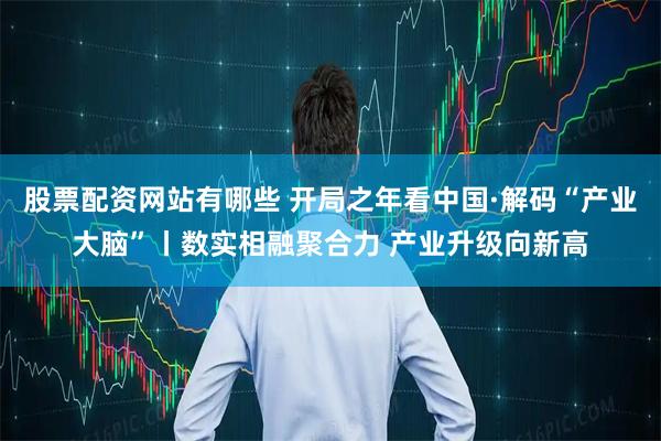 股票配资网站有哪些 开局之年看中国·解码“产业大脑”丨数实相融聚合力 产业升级向新高