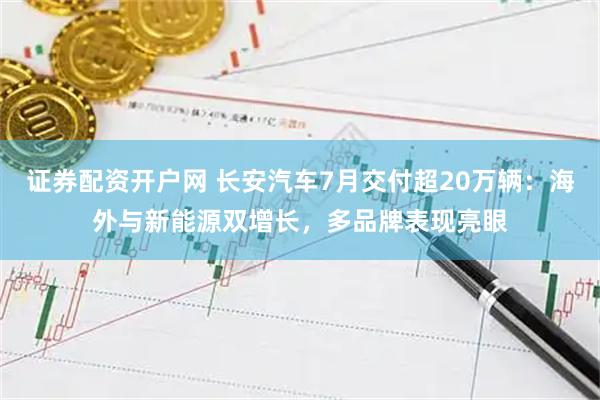 证券配资开户网 长安汽车7月交付超20万辆：海外与新能源双增长，多品牌表现亮眼