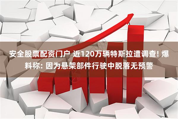 安全股票配资门户 近120万辆特斯拉遭调查! 爆料称: 因为悬架部件行驶中脱落无预警