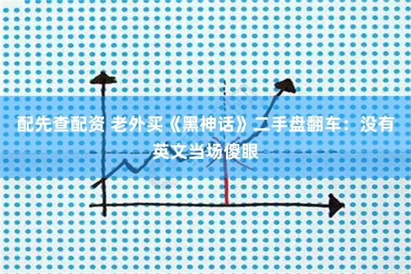 配先查配资 老外买《黑神话》二手盘翻车:没有英文当场傻眼