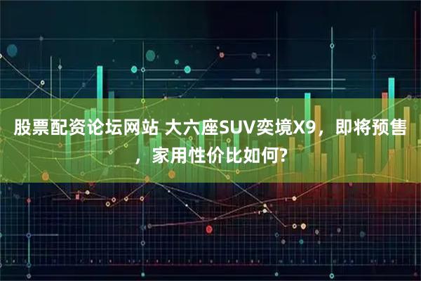 股票配资论坛网站 大六座SUV奕境X9，即将预售，家用性价比如何?