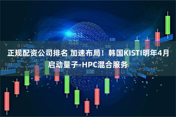 正规配资公司排名 加速布局！韩国KISTI明年4月启动量子-HPC混合服务