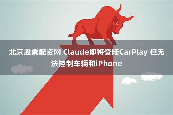 北京股票配资网 Claude即将登陆CarPlay 但无法控制车辆和iPhone