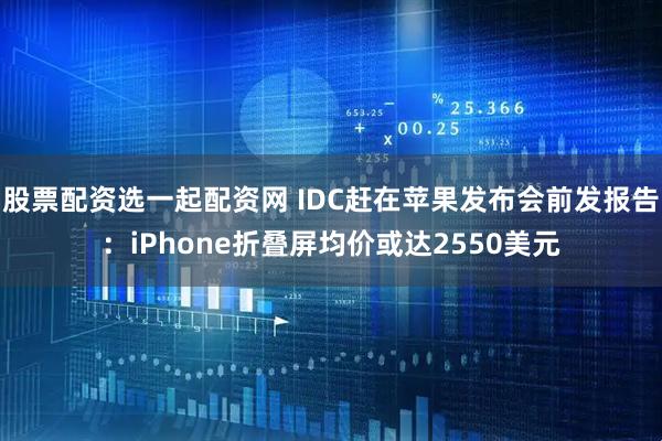 股票配资选一起配资网 IDC赶在苹果发布会前发报告：iPhone折叠屏均价或达2550美元