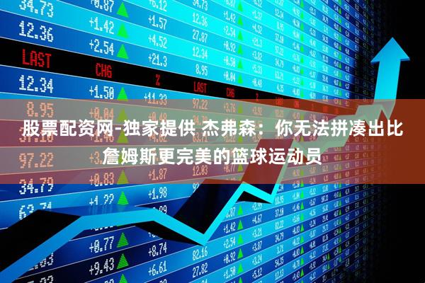 股票配资网-独家提供 杰弗森：你无法拼凑出比詹姆斯更完美的篮球运动员
