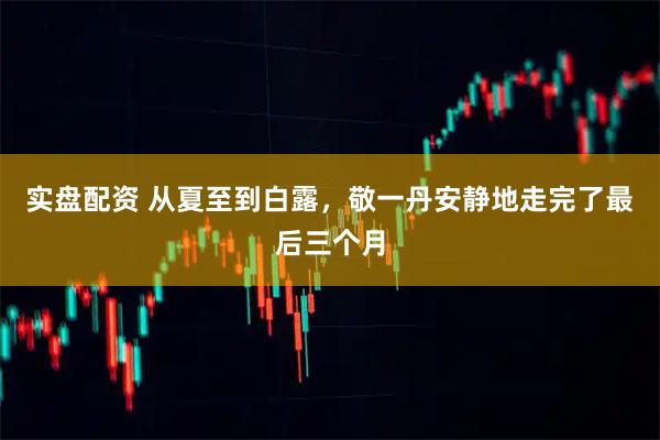 实盘配资 从夏至到白露，敬一丹安静地走完了最后三个月
