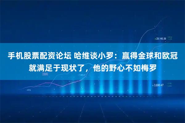 手机股票配资论坛 哈维谈小罗:赢得金球和欧冠就满足于现状了,他的野心不如梅罗